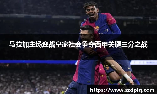 马拉加主场迎战皇家社会争夺西甲关键三分之战