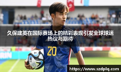 熊猫体育久保建英在国际赛场上的精彩表现引发全球球迷热议与期待